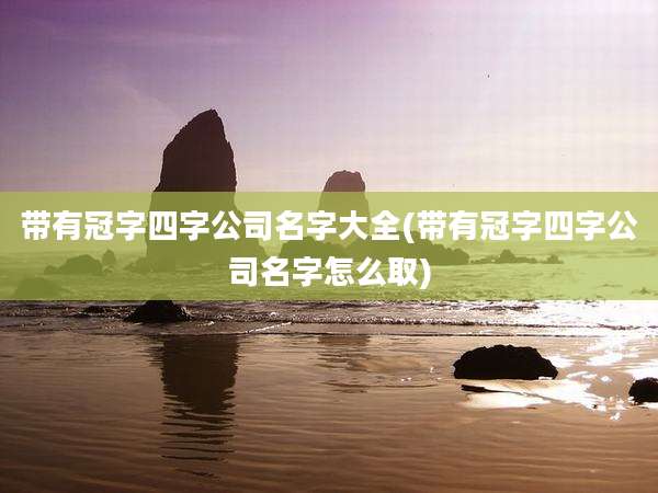 带有冠字四字公司名字大全(带有冠字四字公司名字怎么取)