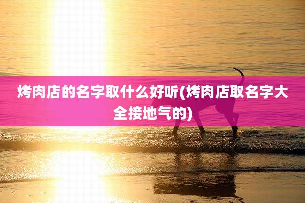 烤肉店的名字取什么好听(烤肉店取名字大全接地气的)