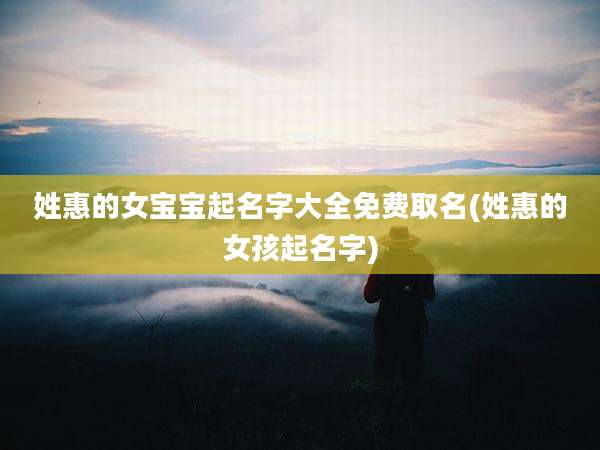 姓惠的女宝宝起名字大全免费取名(姓惠的女孩起名字)