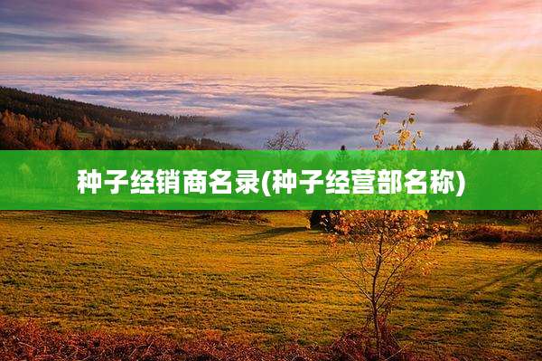 种子经销商名录(种子经营部名称)