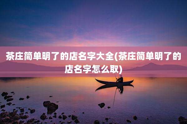 茶庄简单明了的店名字大全(茶庄简单明了的店名字怎么取)