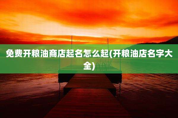 免费开粮油商店起名怎么起(开粮油店名字大全)