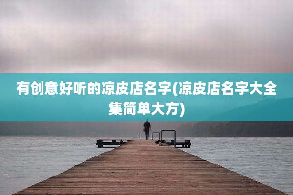 有创意好听的凉皮店名字(凉皮店名字大全集简单大方)