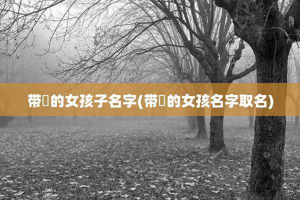 带苼的女孩子名字(带楒的女孩名字取名)