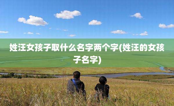 姓汪女孩子取什么名字两个字(姓汪的女孩子名字)