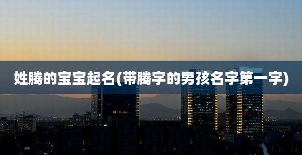 姓腾的宝宝起名(带腾字的男孩名字第一字)