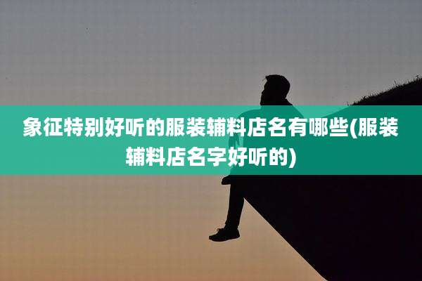 象征特别好听的服装辅料店名有哪些(服装辅料店名字好听的)