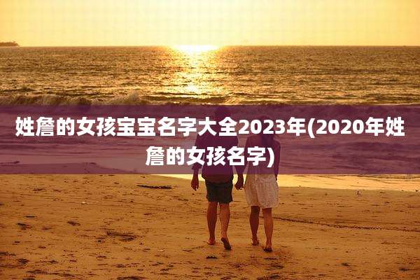 姓詹的女孩宝宝名字大全2023年(2020年姓詹的女孩名字)