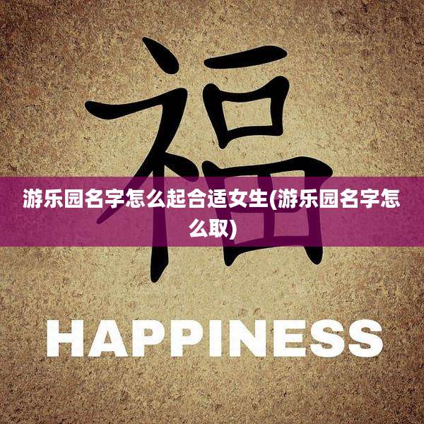 游乐园名字怎么起合适女生(游乐园名字怎么取)