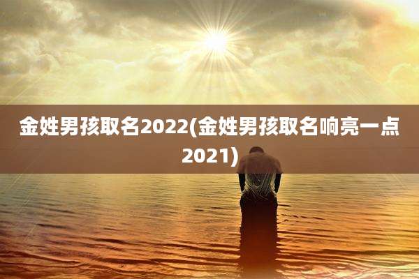 金姓男孩取名2022(金姓男孩取名响亮一点2021)