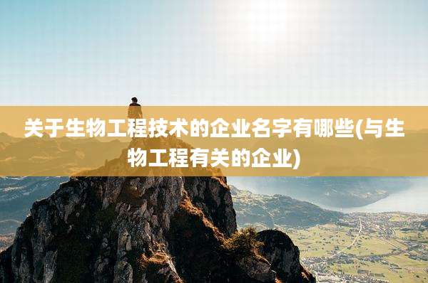 关于生物工程技术的企业名字有哪些(与生物工程有关的企业)
