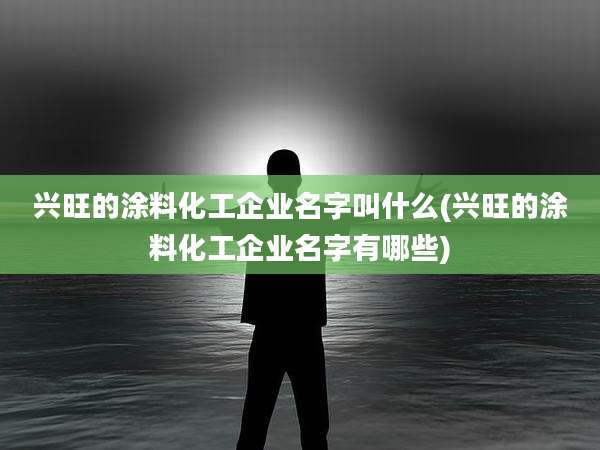 兴旺的涂料化工企业名字叫什么(兴旺的涂料化工企业名字有哪些)