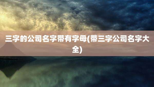 三字的公司名字带有字母(带三字公司名字大全)