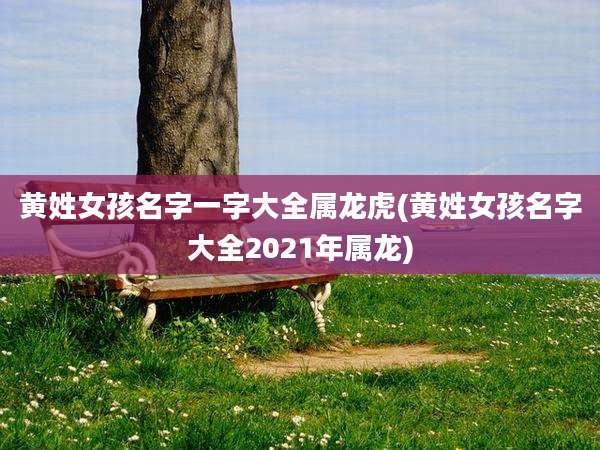 黄姓女孩名字一字大全属龙虎(黄姓女孩名字大全2021年属龙)