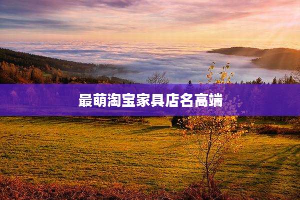 最萌淘宝家具店名高端