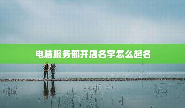 电脑服务部开店名字怎么起名