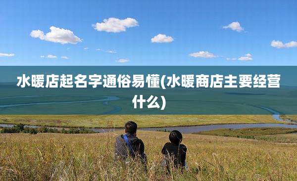 水暖店起名字通俗易懂(水暖商店主要经营什么)