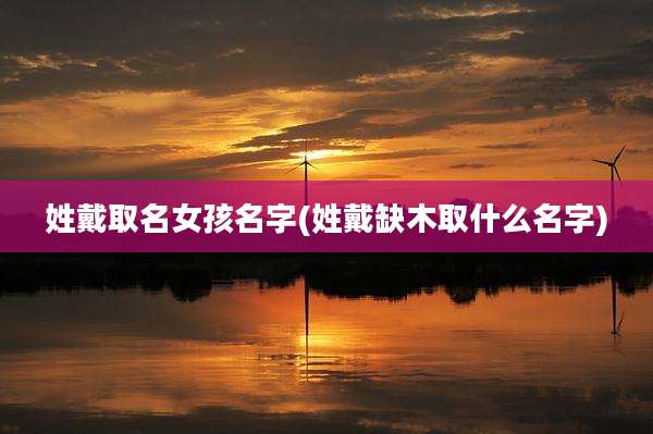 姓戴取名女孩名字(姓戴缺木取什么名字)