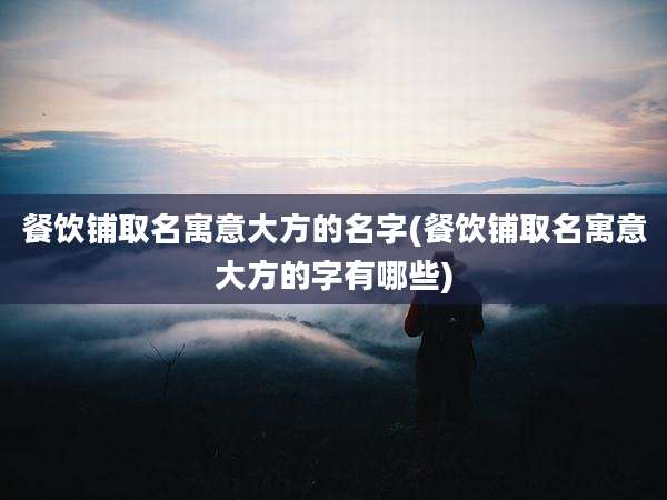 餐饮铺取名寓意大方的名字(餐饮铺取名寓意大方的字有哪些)