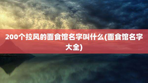 200个拉风的面食馆名字叫什么(面食馆名字大全)