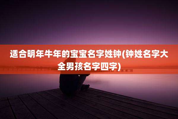 适合明年牛年的宝宝名字姓钟(钟姓名字大全男孩名字四字)