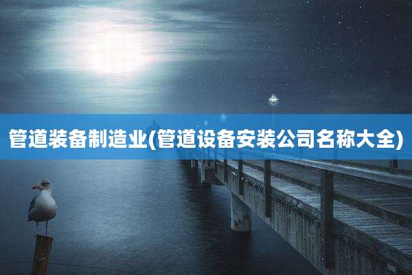 管道装备制造业(管道设备安装公司名称大全)
