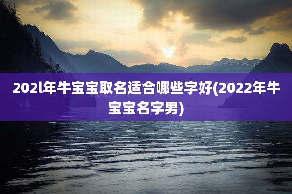 202l年牛宝宝取名适合哪些字好(2022年牛宝宝名字男)