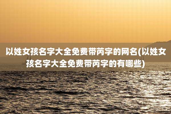 以姓女孩名字大全免费带芮字的网名(以姓女孩名字大全免费带芮字的有哪些)
