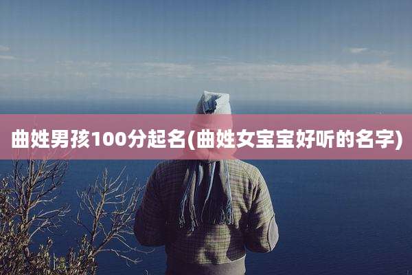 曲姓男孩100分起名(曲姓女宝宝好听的名字)