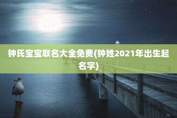 钟氏宝宝取名大全免费(钟姓2021年出生起名字)