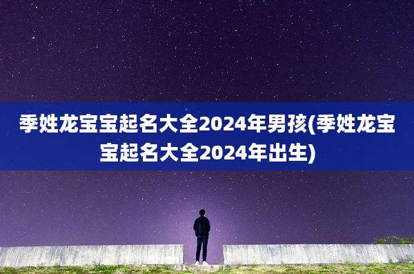 季姓龙宝宝起名大全2024年男孩(季姓龙宝宝起名大全2024年出生)