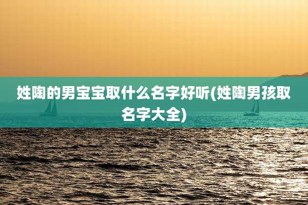 姓陶的男宝宝取什么名字好听(姓陶男孩取名字大全)