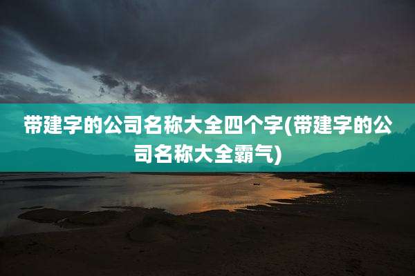 带建字的公司名称大全四个字(带建字的公司名称大全霸气)