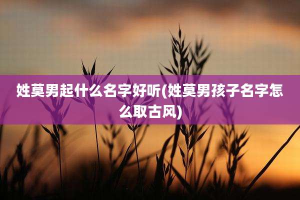姓莫男起什么名字好听(姓莫男孩子名字怎么取古风)
