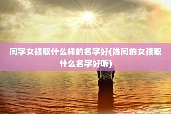 闫字女孩取什么样的名字好(姓闫的女孩取什么名字好听)