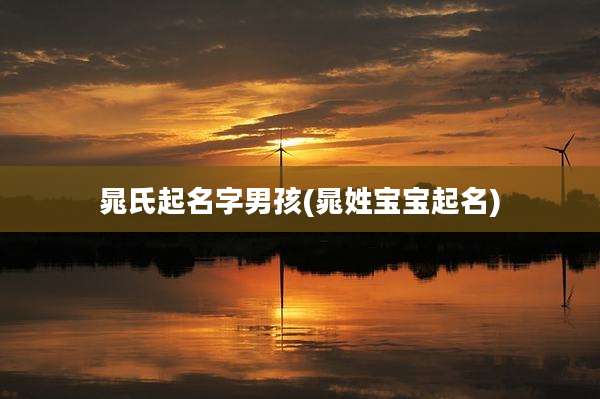 晁氏起名字男孩(晁姓宝宝起名)