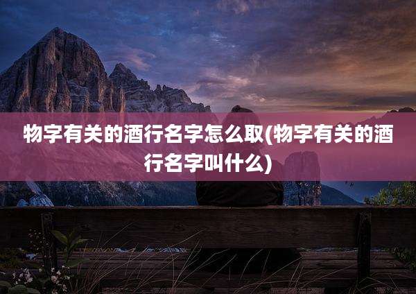 物字有关的酒行名字怎么取(物字有关的酒行名字叫什么)