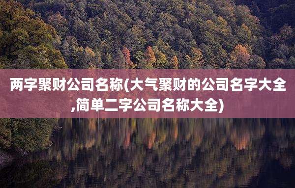 两字聚财公司名称(大气聚财的公司名字大全,简单二字公司名称大全)