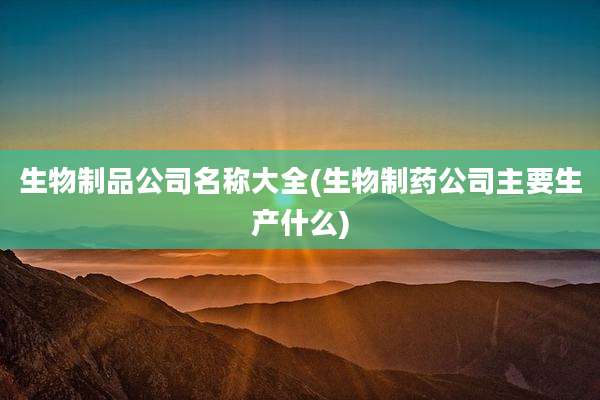 生物制品公司名称大全(生物制药公司主要生产什么)