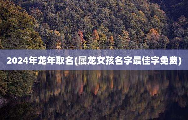 2024年龙年取名(属龙女孩名字最佳字免费)