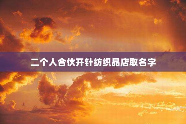 二个人合伙开针纺织品店取名字