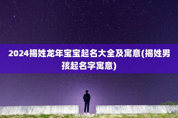 2024揭姓龙年宝宝起名大全及寓意(揭姓男孩起名字寓意)