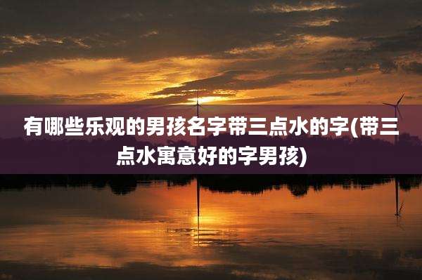 有哪些乐观的男孩名字带三点水的字(带三点水寓意好的字男孩)