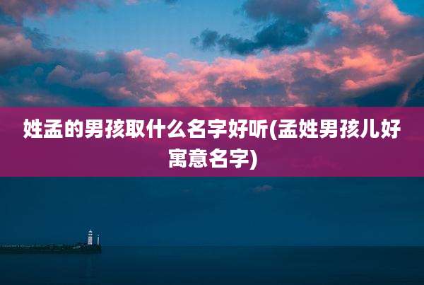 姓孟的男孩取什么名字好听(孟姓男孩儿好寓意名字)