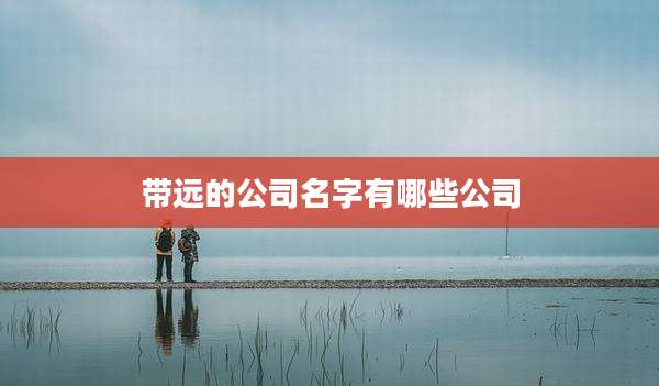 带远的公司名字有哪些公司