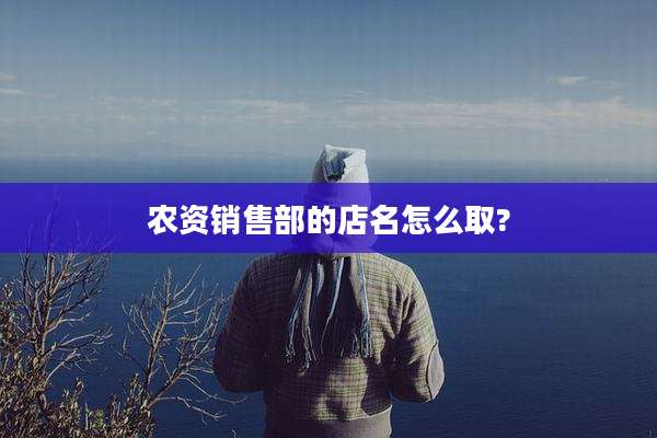 农资销售部的店名怎么取?
