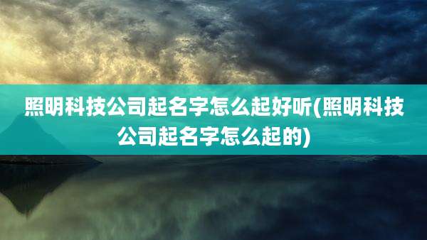 照明科技公司起名字怎么起好听(照明科技公司起名字怎么起的)