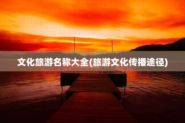 文化旅游名称大全(旅游文化传播途径)
