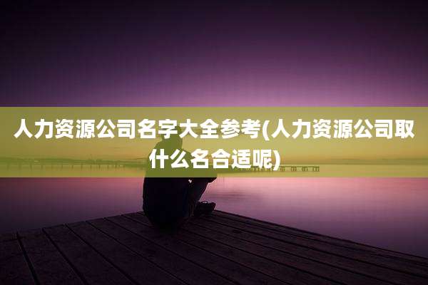 人力资源公司名字大全参考(人力资源公司取什么名合适呢)
