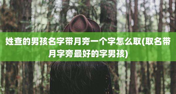 姓查的男孩名字带月旁一个字怎么取(取名带月字旁最好的字男孩)